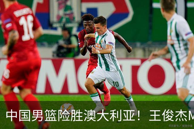 中国男篮险胜澳大利亚！王俊杰MVP，崔永熙证明自己，防守尖兵备受质疑，或被DNP！